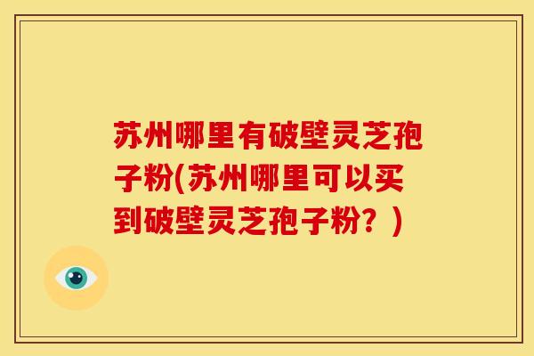 苏州哪里有破壁灵芝孢子粉(苏州哪里可以买到破壁灵芝孢子粉?) 苏州哪里有破壁灵芝孢子粉(苏州哪里可以买到破壁灵芝孢子粉?)
