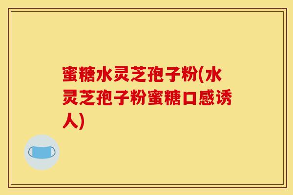 蜜糖水灵芝孢子粉(水灵芝孢子粉蜜糖口感诱人) 蜜糖水灵芝孢子粉(水灵芝孢子粉蜜糖口感诱人)