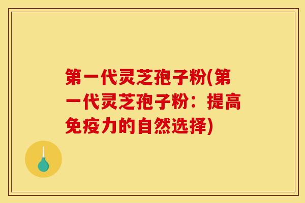 第一代灵芝孢子粉(第一代灵芝孢子粉:提高免疫力的自然选择) 第一代灵芝孢子粉(第一代灵芝孢子粉:提高免疫力的自然选择)