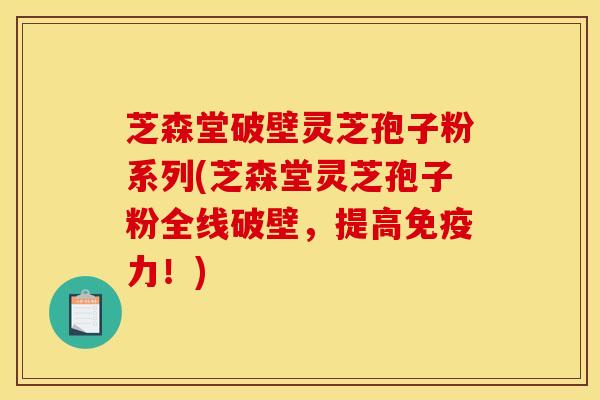 芝森堂破壁灵芝孢子粉系列(芝森堂灵芝孢子粉全线破壁,提高免疫力!) 芝森堂破壁灵芝孢子粉系列(芝森堂灵芝孢子粉全线破壁,提高免疫力!)