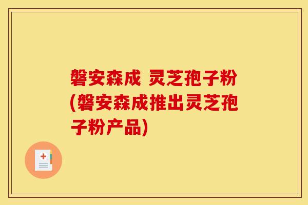 磐安森成 灵芝孢子粉(磐安森成推出灵芝孢子粉产品) 磐安森成 灵芝孢子粉(磐安森成推出灵芝孢子粉产品)