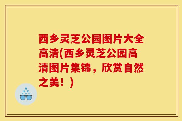 西乡灵芝公园图片大全高清(西乡灵芝公园高清图片集锦,欣赏自然之美!) 西乡灵芝公园图片大全高清(西乡灵芝公园高清图片集锦,欣赏自然之美!)