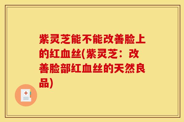 紫灵芝能不能改善脸上的红丝(紫灵芝:改善脸部红丝的天然良品) 紫灵芝能不能改善脸上的红丝(紫灵芝:改善脸部红丝的天然良品)