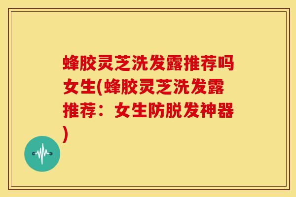 蜂胶灵芝洗发露推荐吗女生(蜂胶灵芝洗发露推荐:女生防神器) 蜂胶灵芝洗发露推荐吗女生(蜂胶灵芝洗发露推荐:女生防神器)