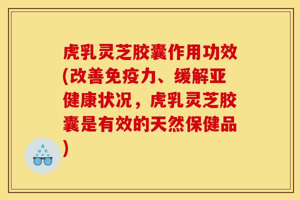 虎乳灵芝胶囊作用功效(改善免疫力、缓解状况,虎乳灵芝胶囊是有效的天然保健品) 虎乳灵芝胶囊作用功效(改善免疫力、缓解状况,虎乳灵芝胶囊是有效的天然保健品)