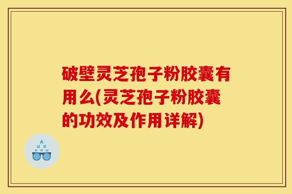 破壁灵芝孢子粉胶囊有用么(灵芝孢子粉胶囊的功效及作用详解) 破壁灵芝孢子粉胶囊有用么(灵芝孢子粉胶囊的功效及作用详解)