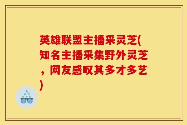 英雄联盟主播采灵芝(知名主播采集野外灵芝,网友感叹其多才多艺) 英雄联盟主播采灵芝(知名主播采集野外灵芝,网友感叹其多才多艺)