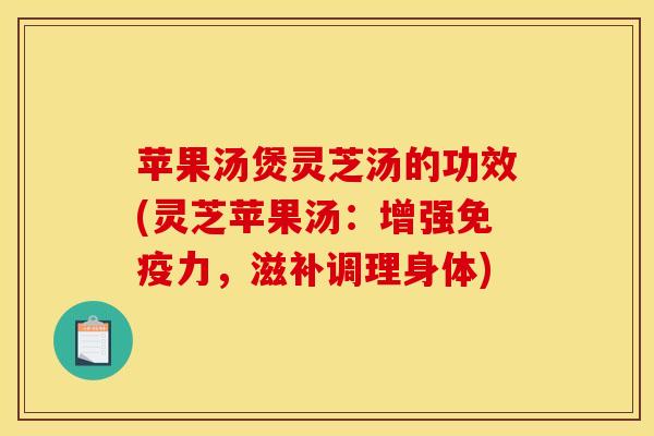 苹果汤煲灵芝汤的功效(灵芝苹果汤:增强免疫力,滋补调理身体) 苹果汤煲灵芝汤的功效(灵芝苹果汤:增强免疫力,滋补调理身体)
