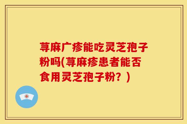 荨麻广疹能吃灵芝孢子粉吗(荨麻疹患者能否食用灵芝孢子粉?) 荨麻广疹能吃灵芝孢子粉吗(荨麻疹患者能否食用灵芝孢子粉?)