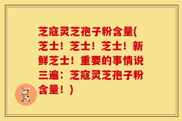 芝寇灵芝孢子粉含量(芝士!芝士!芝士!新鲜芝士!重要的事情说三遍:芝寇灵芝孢子粉含量!) 芝寇灵芝孢子粉含量(芝士!芝士!芝士!新鲜芝士!重要的事情说三遍:芝寇灵芝孢子粉含量!)