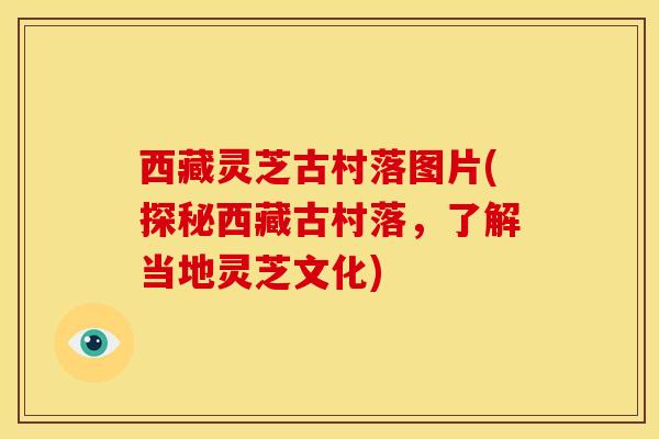 西藏灵芝古村落图片(探秘西藏古村落,了解当地灵芝文化) 西藏灵芝古村落图片(探秘西藏古村落,了解当地灵芝文化)