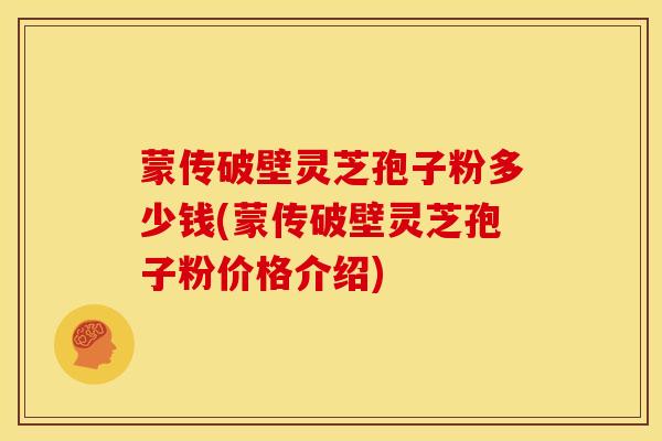 蒙传破壁灵芝孢子粉多少钱(蒙传破壁灵芝孢子粉价格介绍) 蒙传破壁灵芝孢子粉多少钱(蒙传破壁灵芝孢子粉价格介绍)
