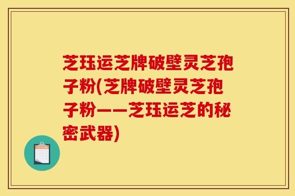 芝珏运芝牌破壁灵芝孢子粉(芝牌破壁灵芝孢子粉——芝珏运芝的秘密武器) 芝珏运芝牌破壁灵芝孢子粉(芝牌破壁灵芝孢子粉——芝珏运芝的秘密武器)