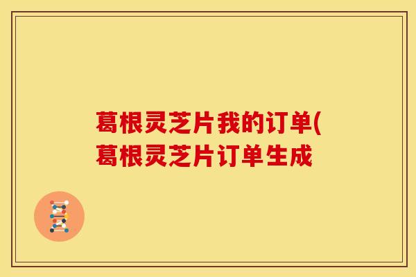 葛根灵芝片我的订单(葛根灵芝片订单生成 葛根灵芝片我的订单(葛根灵芝片订单生成