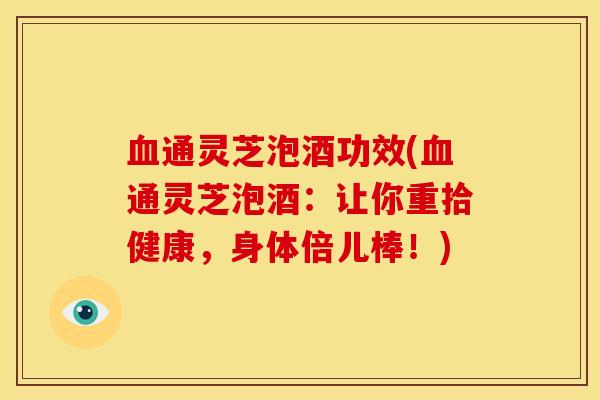 通灵芝泡酒功效(通灵芝泡酒:让你重拾健康,身体倍儿棒!) 通灵芝泡酒功效(通灵芝泡酒:让你重拾健康,身体倍儿棒!)