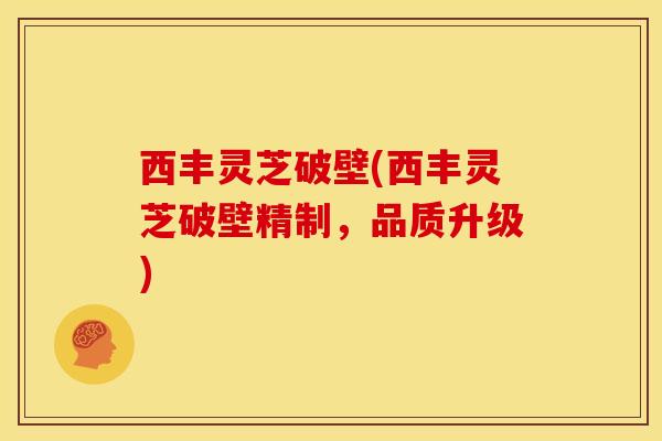 西丰灵芝破壁(西丰灵芝破壁精制,品质升级) 西丰灵芝破壁(西丰灵芝破壁精制,品质升级)