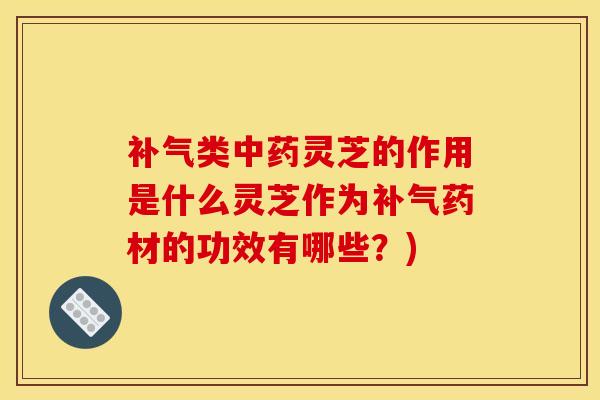类灵芝的作用是什么灵芝作为药材的功效有哪些?) 类灵芝的作用是什么灵芝作为药材的功效有哪些?)