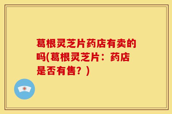 葛根灵芝片药店有卖的吗(葛根灵芝片:药店是否有售?) 葛根灵芝片药店有卖的吗(葛根灵芝片:药店是否有售?)