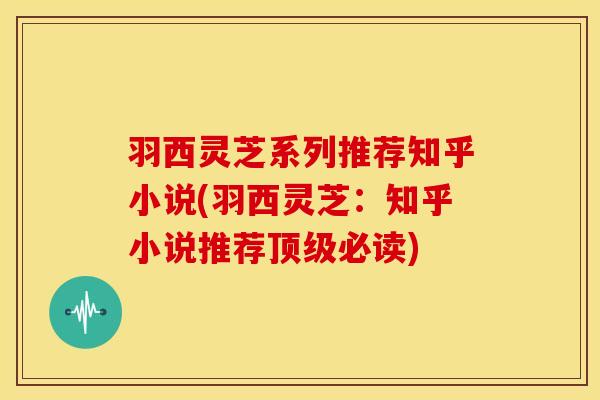 羽西灵芝系列推荐知乎小说(羽西灵芝:知乎小说推荐必读) 羽西灵芝系列推荐知乎小说(羽西灵芝:知乎小说推荐必读)