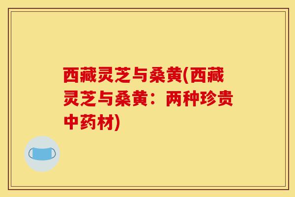 西藏灵芝与桑黄(西藏灵芝与桑黄:两种珍贵材) 西藏灵芝与桑黄(西藏灵芝与桑黄:两种珍贵材)