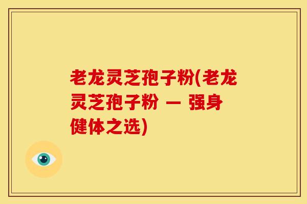 老龙灵芝孢子粉(老龙灵芝孢子粉 — 强身健体之选) 老龙灵芝孢子粉(老龙灵芝孢子粉 — 强身健体之选)