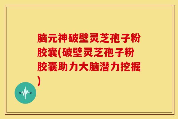 脑元神破壁灵芝孢子粉胶囊(破壁灵芝孢子粉胶囊助力大脑潜力挖掘) 脑元神破壁灵芝孢子粉胶囊(破壁灵芝孢子粉胶囊助力大脑潜力挖掘)