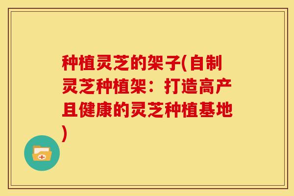 种植灵芝的架子(自制灵芝种植架:打造高产且健康的灵芝种植基地) 种植灵芝的架子(自制灵芝种植架:打造高产且健康的灵芝种植基地)
