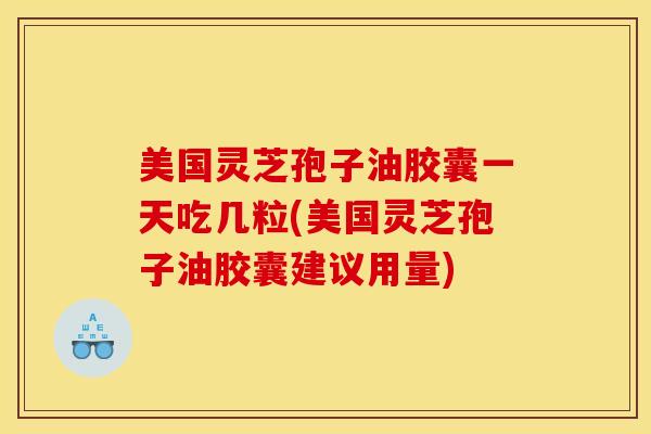 美国灵芝孢子油胶囊一天吃几粒(美国灵芝孢子油胶囊建议用量) 美国灵芝孢子油胶囊一天吃几粒(美国灵芝孢子油胶囊建议用量)