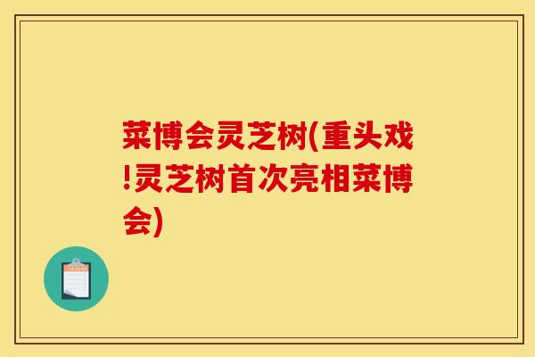 菜博会灵芝树(重头戏!灵芝树首次亮相菜博会) 菜博会灵芝树(重头戏!灵芝树首次亮相菜博会)