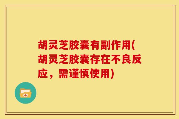 胡灵芝胶囊有副作用(胡灵芝胶囊存在不良反应,需谨慎使用) 胡灵芝胶囊有副作用(胡灵芝胶囊存在不良反应,需谨慎使用)