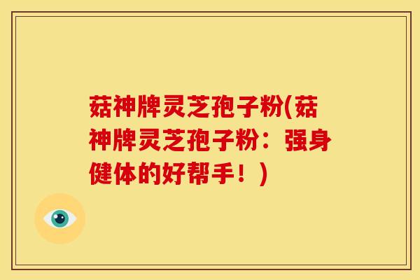 菇神牌灵芝孢子粉(菇神牌灵芝孢子粉:强身健体的好帮手!) 菇神牌灵芝孢子粉(菇神牌灵芝孢子粉:强身健体的好帮手!)