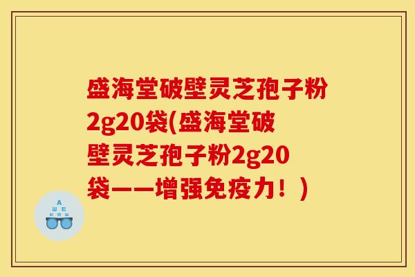 盛海堂破壁灵芝孢子粉2g20袋(盛海堂破壁灵芝孢子粉2g20袋——增强免疫力!) 盛海堂破壁灵芝孢子粉2g20袋(盛海堂破壁灵芝孢子粉2g20袋——增强免疫力!)