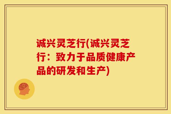 诚兴灵芝行(诚兴灵芝行:致力于品质健康产品的研发和生产) 诚兴灵芝行(诚兴灵芝行:致力于品质健康产品的研发和生产)