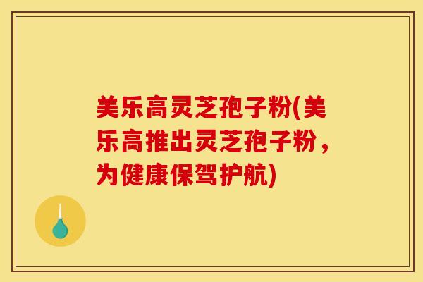 美乐高灵芝孢子粉(美乐高推出灵芝孢子粉,为健康保驾护航) 美乐高灵芝孢子粉(美乐高推出灵芝孢子粉,为健康保驾护航)
