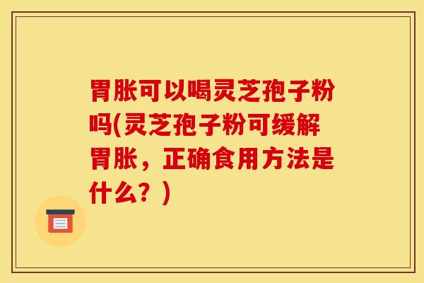 胃胀可以喝灵芝孢子粉吗(灵芝孢子粉可缓解胃胀,正确食用方法是什么?) 胃胀可以喝灵芝孢子粉吗(灵芝孢子粉可缓解胃胀,正确食用方法是什么?)