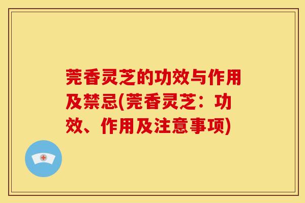 莞香灵芝的功效与作用及禁忌(莞香灵芝:功效、作用及注意事项) 莞香灵芝的功效与作用及禁忌(莞香灵芝:功效、作用及注意事项)