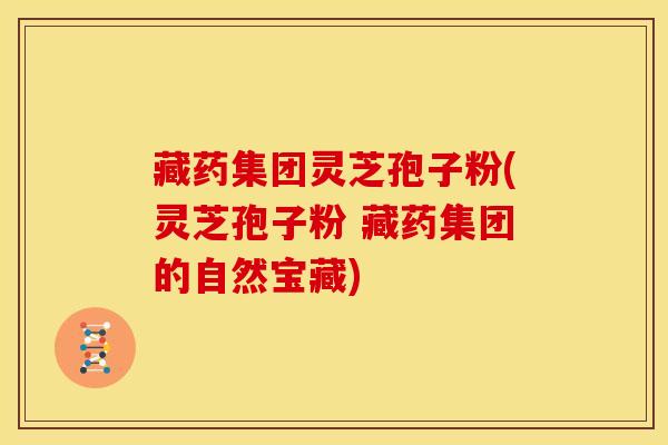 藏药集团灵芝孢子粉(灵芝孢子粉 藏药集团的自然宝藏) 藏药集团灵芝孢子粉(灵芝孢子粉 藏药集团的自然宝藏)