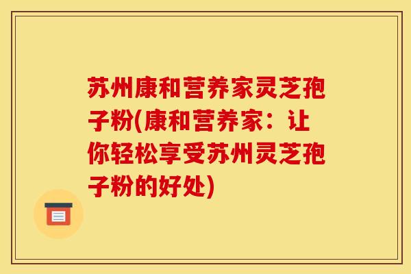 苏州康和营养家灵芝孢子粉(康和营养家:让你轻松享受苏州灵芝孢子粉的好处) 苏州康和营养家灵芝孢子粉(康和营养家:让你轻松享受苏州灵芝孢子粉的好处)