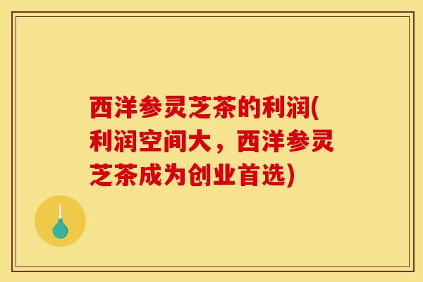 西洋参灵芝茶的利润(利润空间大,西洋参灵芝茶成为创业首选) 西洋参灵芝茶的利润(利润空间大,西洋参灵芝茶成为创业首选)