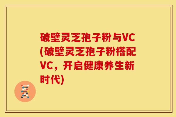 破壁灵芝孢子粉与VC(破壁灵芝孢子粉搭配VC,开启健康养生新时代) 破壁灵芝孢子粉与VC(破壁灵芝孢子粉搭配VC,开启健康养生新时代)