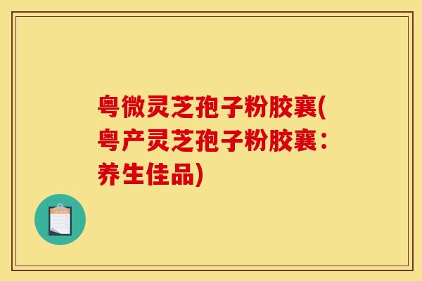 粤微灵芝孢子粉胶襄(粤产灵芝孢子粉胶襄:养生佳品) 粤微灵芝孢子粉胶襄(粤产灵芝孢子粉胶襄:养生佳品)