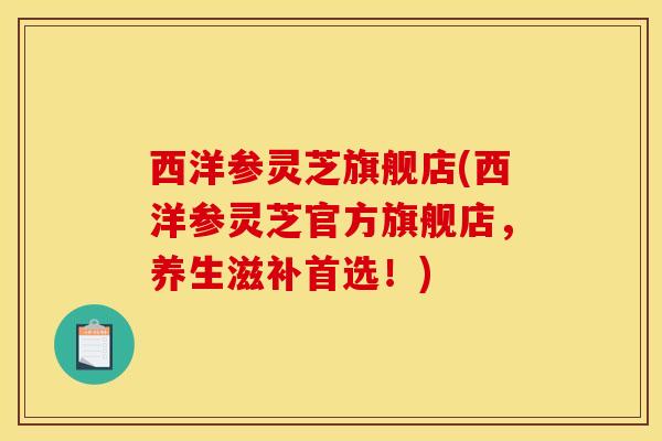 西洋参灵芝旗舰店(西洋参灵芝官方旗舰店,养生滋补首选!) 西洋参灵芝旗舰店(西洋参灵芝官方旗舰店,养生滋补首选!)
