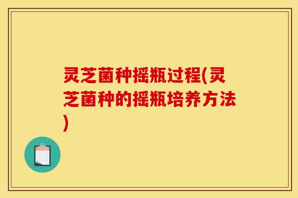 灵芝菌种摇瓶过程(灵芝菌种的摇瓶培养方法) 灵芝菌种摇瓶过程(灵芝菌种的摇瓶培养方法)