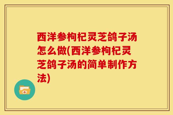 西洋参枸杞灵芝鸽子汤怎么做(西洋参枸杞灵芝鸽子汤的简单制作方法) 西洋参枸杞灵芝鸽子汤怎么做(西洋参枸杞灵芝鸽子汤的简单制作方法)