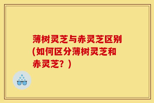 薄树灵芝与赤灵芝区别(如何区分薄树灵芝和赤灵芝?) 薄树灵芝与赤灵芝区别(如何区分薄树灵芝和赤灵芝?)