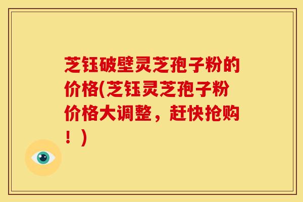 芝钰破壁灵芝孢子粉的价格(芝钰灵芝孢子粉价格大调整,赶快抢购!) 芝钰破壁灵芝孢子粉的价格(芝钰灵芝孢子粉价格大调整,赶快抢购!)