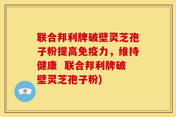 联合邦利牌破壁灵芝孢子粉提高免疫力,维持健康 联合邦利牌破壁灵芝孢子粉) 联合邦利牌破壁灵芝孢子粉提高免疫力,维持健康 联合邦利牌破壁灵芝孢子粉)