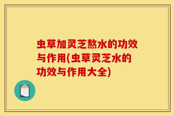 虫草加灵芝熬水的功效与作用(虫草灵芝水的功效与作用大全)