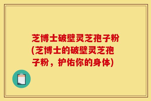 芝博士破壁灵芝孢子粉(芝博士的破壁灵芝孢子粉,护佑你的身体) 芝博士破壁灵芝孢子粉(芝博士的破壁灵芝孢子粉,护佑你的身体)