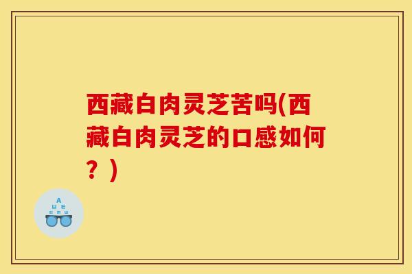 西藏白肉灵芝苦吗(西藏白肉灵芝的口感如何?) 西藏白肉灵芝苦吗(西藏白肉灵芝的口感如何?)